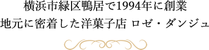 横浜市緑区鴨居で1994年に創業
地元に密着した洋菓子店 ロゼ・ダンジュ