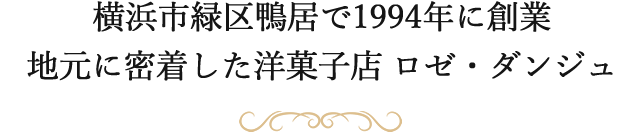 横浜市緑区鴨居で1994年に創業
地元に密着した洋菓子店 ロゼ・ダンジュ